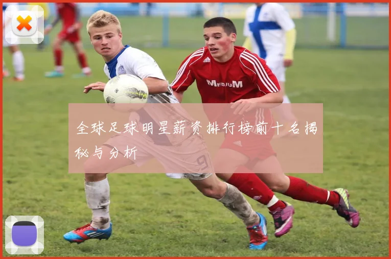 全球足球明星薪资排行榜前十名揭秘与分析