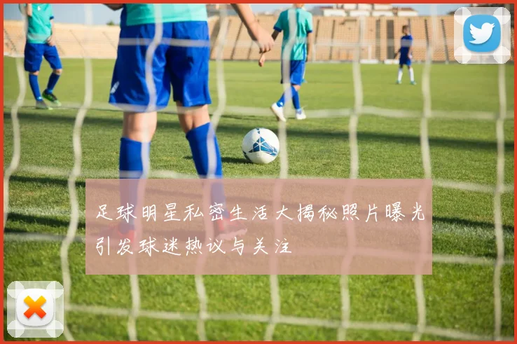 足球明星私密生活大揭秘照片曝光引发球迷热议与关注